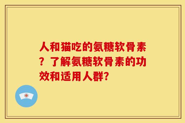 人和猫吃的氨糖软骨素？了解氨糖软骨素的功效和适用人群？