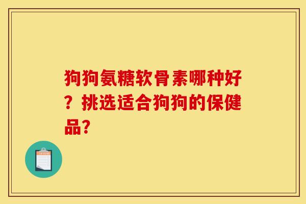 狗狗氨糖软骨素哪种好？挑选适合狗狗的保健品？