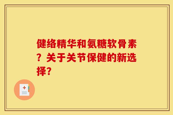 健络精华和氨糖软骨素？关于关节保健的新选择？