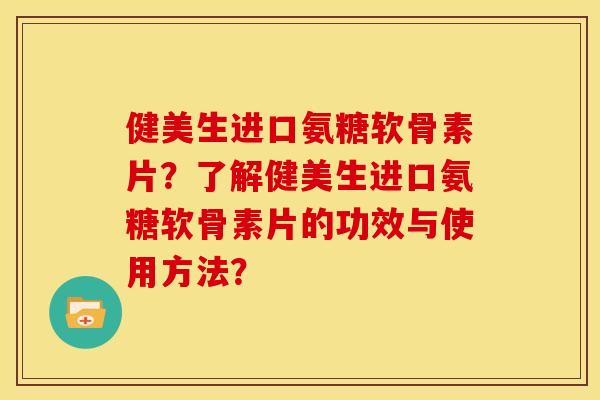 健美生进口氨糖软骨素片？了解健美生进口氨糖软骨素片的功效与使用方法？