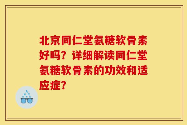 北京同仁堂氨糖软骨素好吗？详细解读同仁堂氨糖软骨素的功效和适应症？