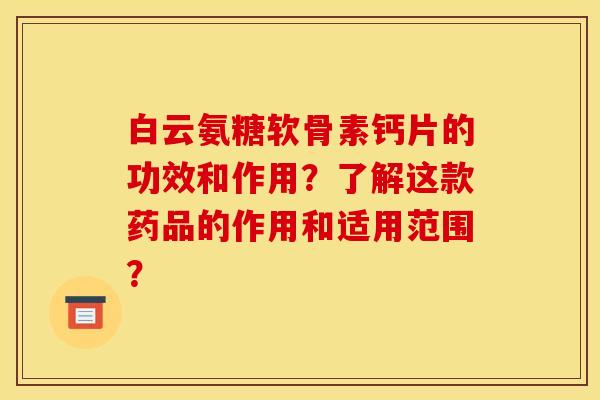 白云氨糖软骨素钙片的功效和作用？了解这款药品的作用和适用范围？