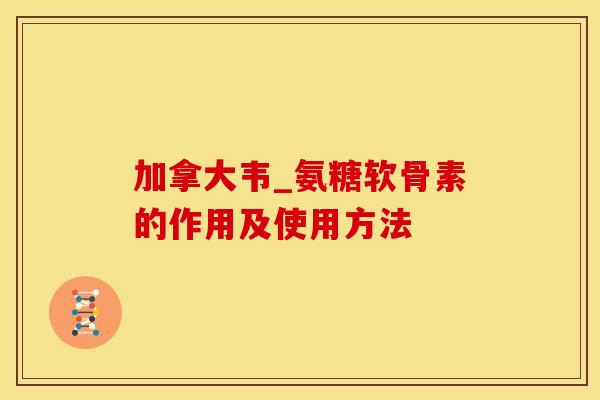 加拿大韦_氨糖软骨素的作用及使用方法