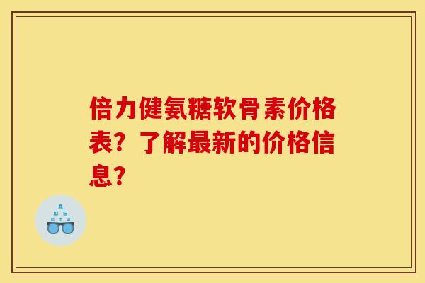 倍力健氨糖软骨素价格表？了解最新的价格信息？