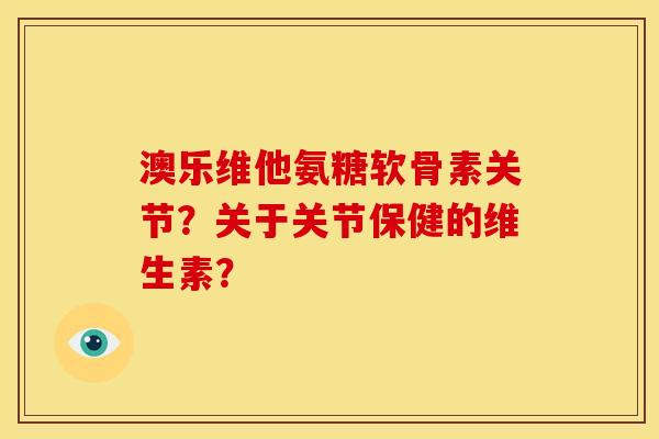 澳乐维他氨糖软骨素关节？关于关节保健的维生素？