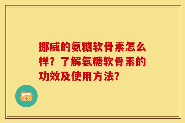挪威的氨糖软骨素怎么样？了解氨糖软骨素的功效及使用方法？