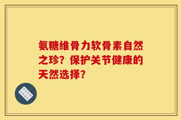 氨糖维骨力软骨素自然之珍？保护关节健康的天然选择？