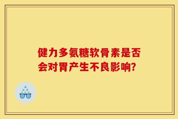 健力多氨糖软骨素是否会对胃产生不良影响？