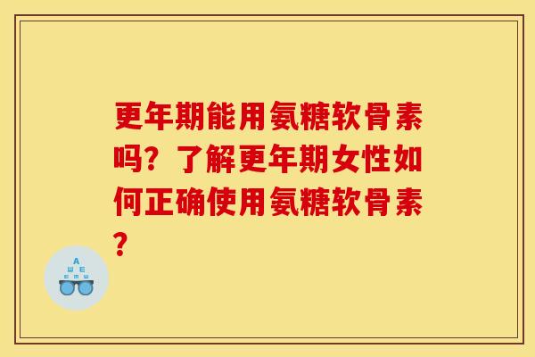 更年期能用氨糖软骨素吗？了解更年期女性如何正确使用氨糖软骨素？