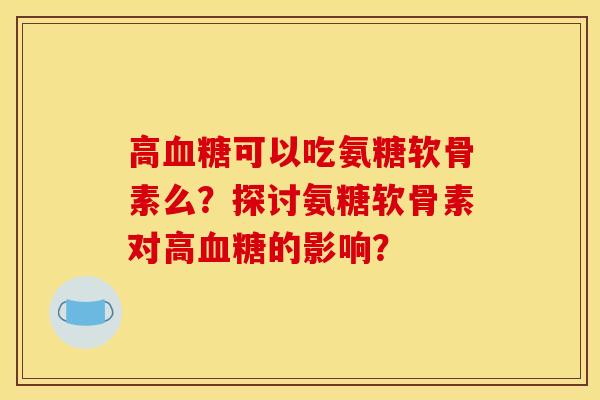 高血糖可以吃氨糖软骨素么？探讨氨糖软骨素对高血糖的影响？