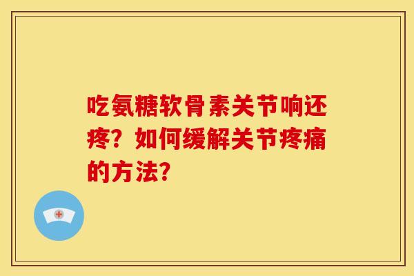吃氨糖软骨素关节响还疼？如何缓解关节疼痛的方法？