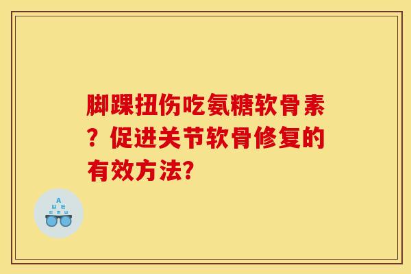 脚踝扭伤吃氨糖软骨素？促进关节软骨修复的有效方法？