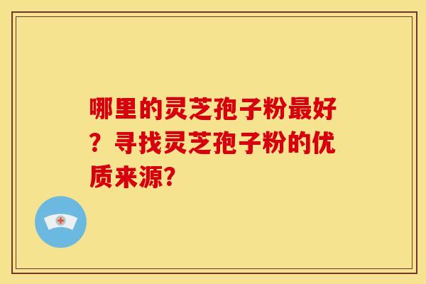 哪里的灵芝孢子粉最好？寻找灵芝孢子粉的优质来源？