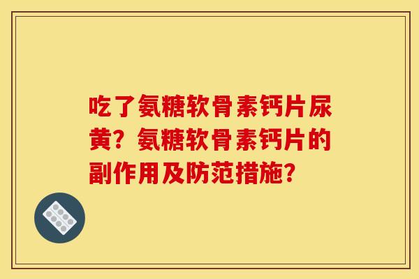 吃了氨糖软骨素钙片尿黄？氨糖软骨素钙片的副作用及防范措施？