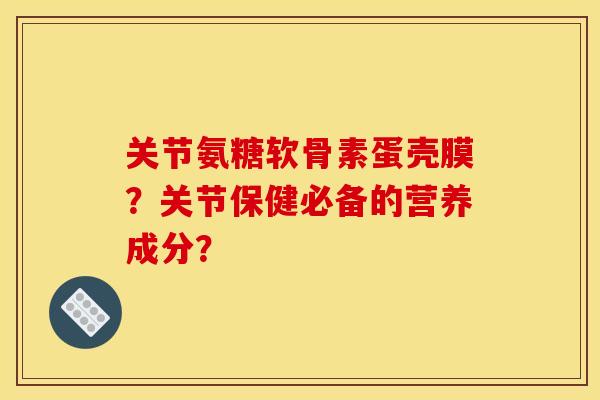 关节氨糖软骨素蛋壳膜？关节保健必备的营养成分？