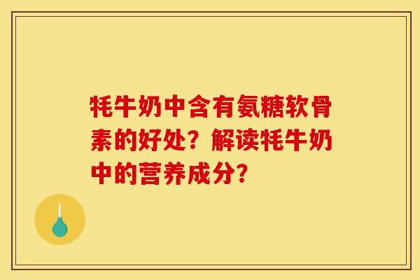 牦牛奶中含有氨糖软骨素的好处？解读牦牛奶中的营养成分？