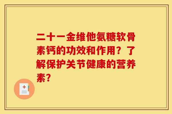 二十一金维他氨糖软骨素钙的功效和作用？了解保护关节健康的营养素？