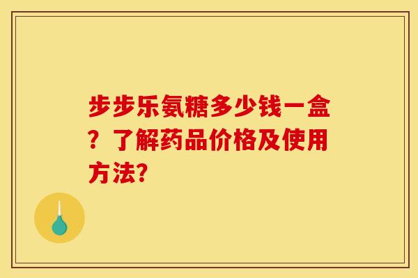 步步乐氨糖多少钱一盒？了解药品价格及使用方法？