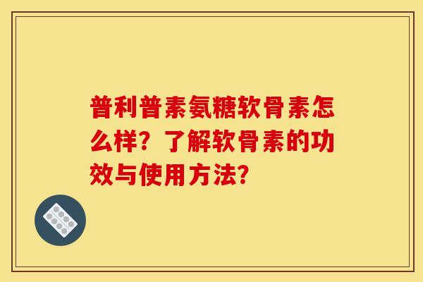 普利普素氨糖软骨素怎么样？了解软骨素的功效与使用方法？