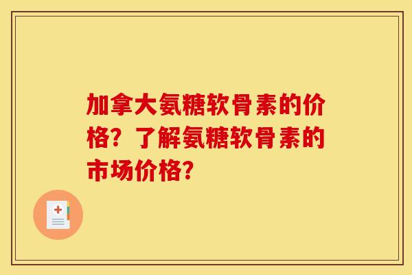 加拿大氨糖软骨素的价格？了解氨糖软骨素的市场价格？