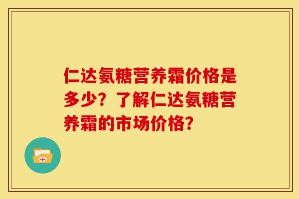 仁达氨糖营养霜价格是多少？了解仁达氨糖营养霜的市场价格？