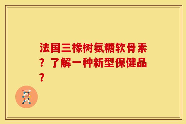 法国三橡树氨糖软骨素？了解一种新型保健品？