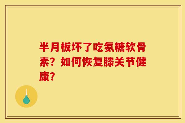 半月板坏了吃氨糖软骨素？如何恢复膝关节健康？