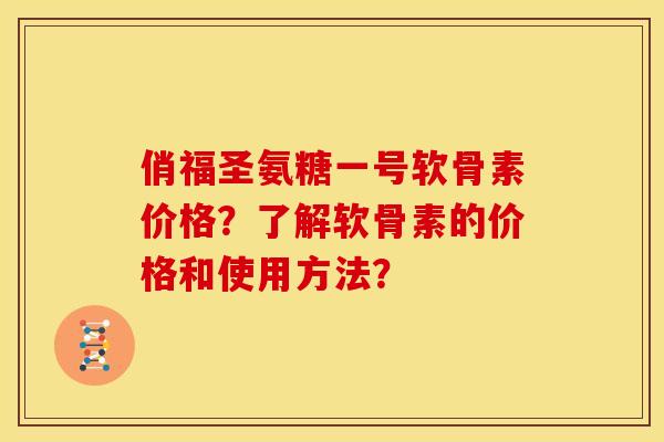 俏福圣氨糖一号软骨素价格？了解软骨素的价格和使用方法？