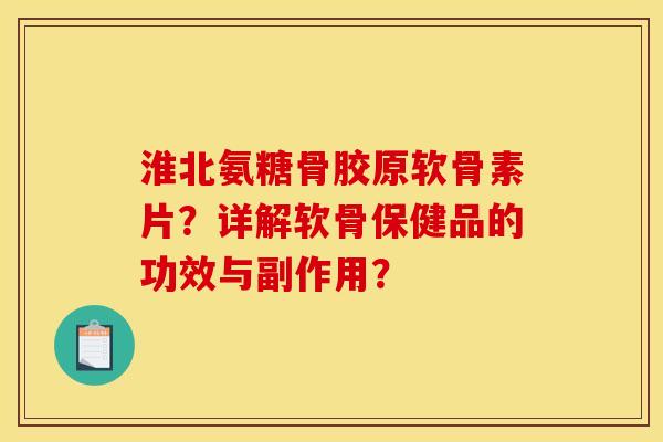 淮北氨糖骨胶原软骨素片？详解软骨保健品的功效与副作用？