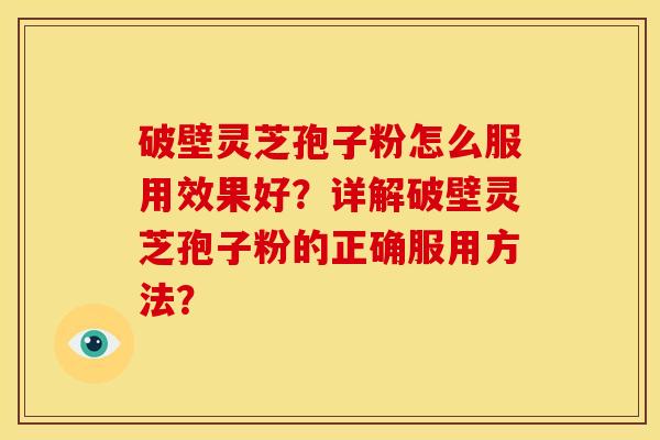 破壁灵芝孢子粉怎么服用效果好？详解破壁灵芝孢子粉的正确服用方法？