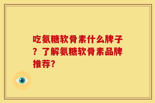 吃氨糖软骨素什么牌子？了解氨糖软骨素品牌推荐？