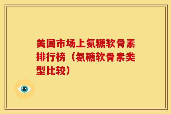 美国市场上氨糖软骨素排行榜（氨糖软骨素类型比较）