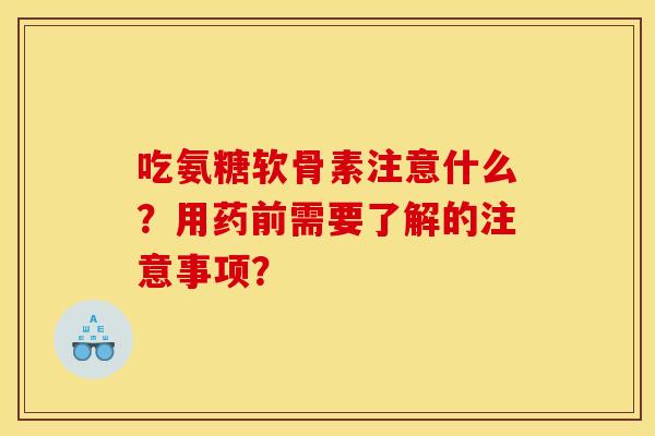 吃氨糖软骨素注意什么？用药前需要了解的注意事项？