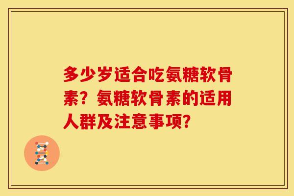 多少岁适合吃氨糖软骨素？氨糖软骨素的适用人群及注意事项？