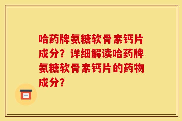 哈药牌氨糖软骨素钙片成分？详细解读哈药牌氨糖软骨素钙片的药物成分？