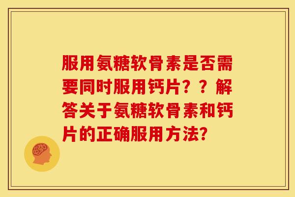 服用氨糖软骨素是否需要同时服用钙片？？解答关于氨糖软骨素和钙片的正确服用方法？