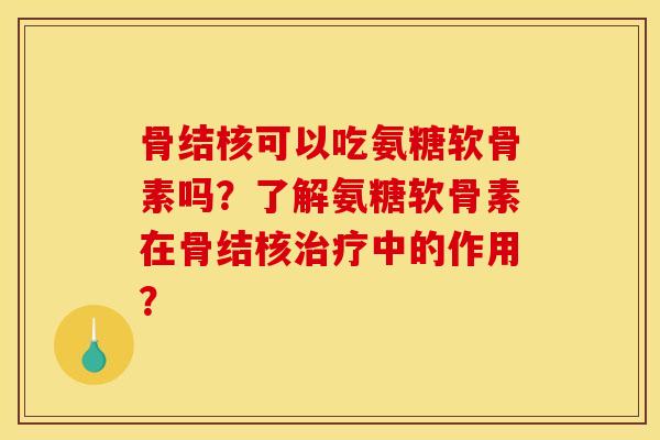 骨结核可以吃氨糖软骨素吗？了解氨糖软骨素在骨结核中的作用？