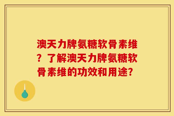 澳天力牌氨糖软骨素维？了解澳天力牌氨糖软骨素维的功效和用途？