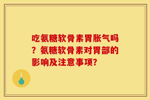 吃氨糖软骨素胃胀气吗？氨糖软骨素对胃部的影响及注意事项？