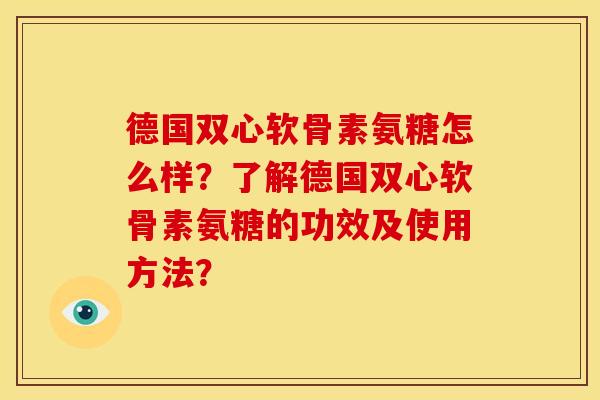 德国双心软骨素氨糖怎么样？了解德国双心软骨素氨糖的功效及使用方法？