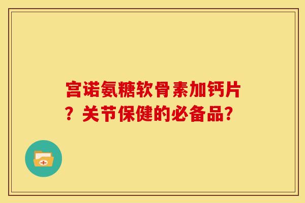 宫诺氨糖软骨素加钙片？关节保健的必备品？