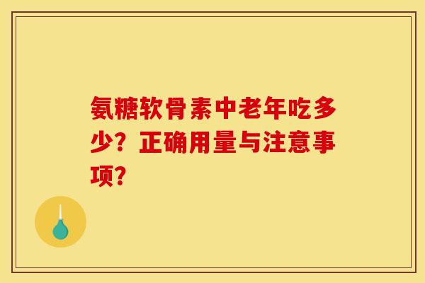 氨糖软骨素中老年吃多少？正确用量与注意事项？