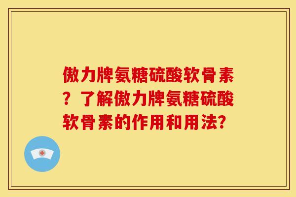 傲力牌氨糖硫酸软骨素？了解傲力牌氨糖硫酸软骨素的作用和用法？