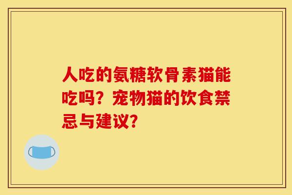 人吃的氨糖软骨素猫能吃吗？宠物猫的饮食禁忌与建议？