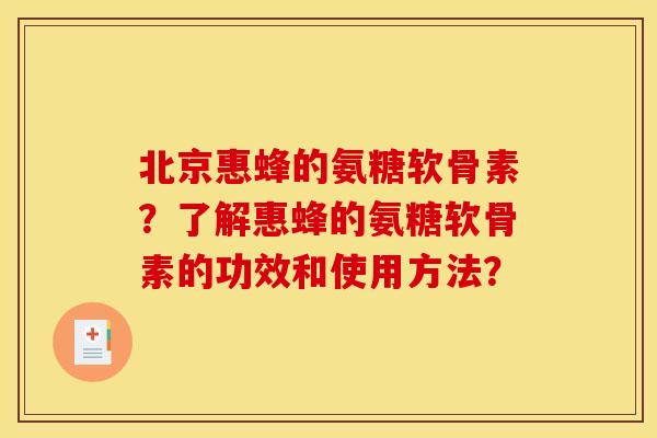 北京惠蜂的氨糖软骨素？了解惠蜂的氨糖软骨素的功效和使用方法？