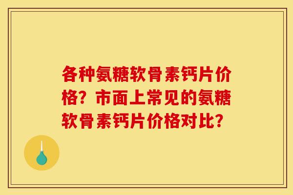 各种氨糖软骨素钙片价格？市面上常见的氨糖软骨素钙片价格对比？