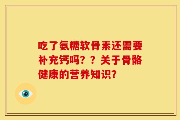 吃了氨糖软骨素还需要补充钙吗？？关于骨骼健康的营养知识？