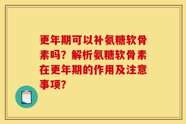 更年期可以补氨糖软骨素吗？解析氨糖软骨素在更年期的作用及注意事项？