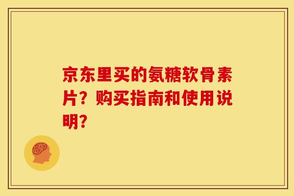 京东里买的氨糖软骨素片？购买指南和使用说明？