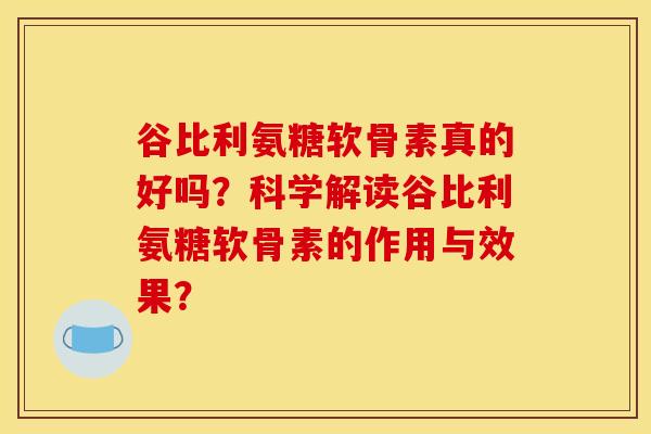 谷比利氨糖软骨素真的好吗？科学解读谷比利氨糖软骨素的作用与效果？
